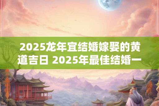 2025龙年宜结婚嫁娶的黄道吉日 2025年最佳结婚一览表