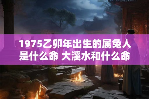1975乙卯年出生的属兔人是什么命 大溪水和什么命最配