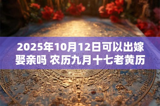 2025年10月12日可以出嫁娶亲吗 农历九月十七老黄历查询 2025年10月12日可以出嫁娶亲吗 农历九月十七老黄历查询