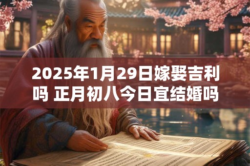 2026年1月29日嫁娶吉利吗 正月初八今日宜结婚吗 2026年1月29日嫁娶吉利吗 正月初八今日宜结婚吗