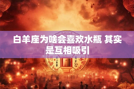 白羊座为啥会喜欢水瓶 其实是互相吸引