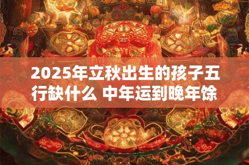 2025年立秋出生的孩子五行缺什么 中年运到晚年馀庆