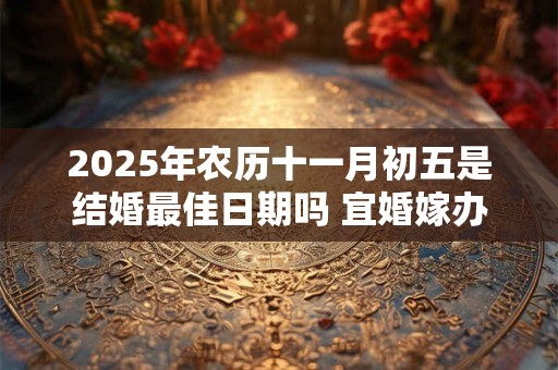 2025年农历十一月初五是结婚最佳日期吗 宜婚嫁办喜事吗