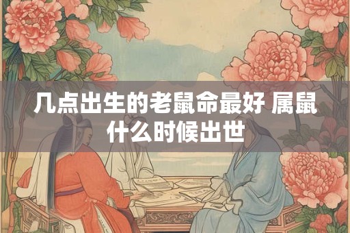 几点出生的老鼠命最好 属鼠什么时候出世