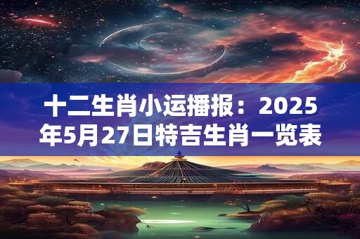 十二生肖小运播报：2025年5月27日特吉生肖一览表