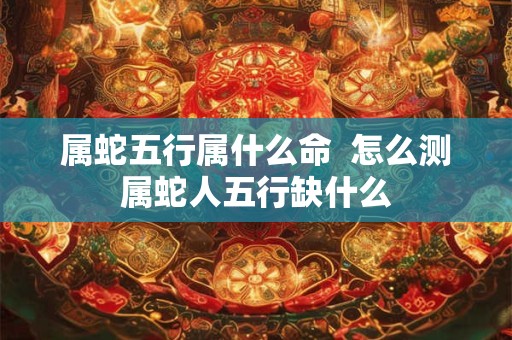 属蛇五行属什么命  怎么测属蛇人五行缺什么