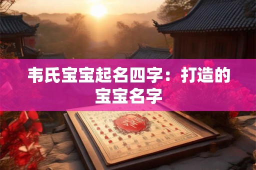 韦氏宝宝起名四字:打造的宝宝名字 韦氏宝宝起名四字:打造的宝宝名字