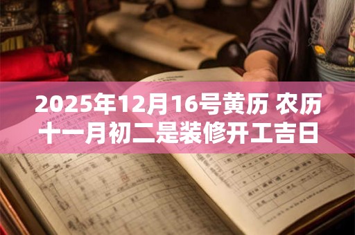 2025年12月16号黄历 农历十一月初二是装修开工吉日吗