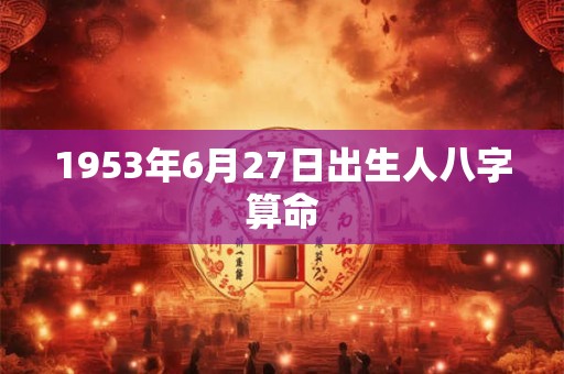1953年6月27日出生人八字算命 1953年6月27日出生人八字算命