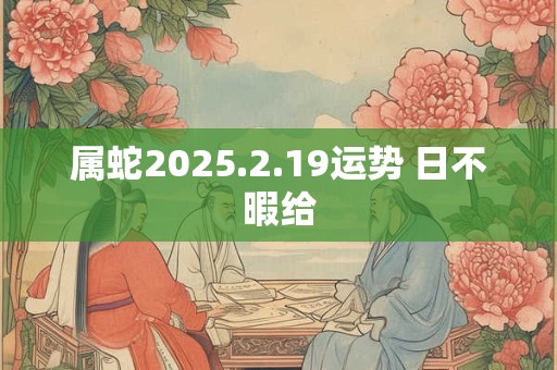详细阅读:属蛇2025.2.19运势 日不暇给 属蛇2025.2.19运势 日不暇给