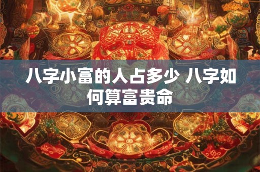 八字小富的人占多少 八字如何算富贵命 八字小富的人占多少 八字如何算富贵命