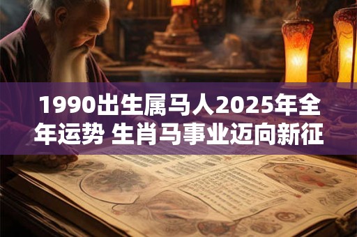 1990出生属马人2025年全年运势 生肖马事业迈向新征程