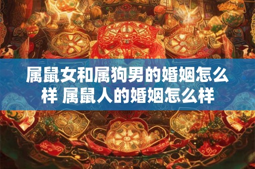 属鼠女和属狗男的婚姻怎么样 属鼠人的婚姻怎么样 属鼠女和属狗男的婚姻怎么样 属鼠人的婚姻怎么样