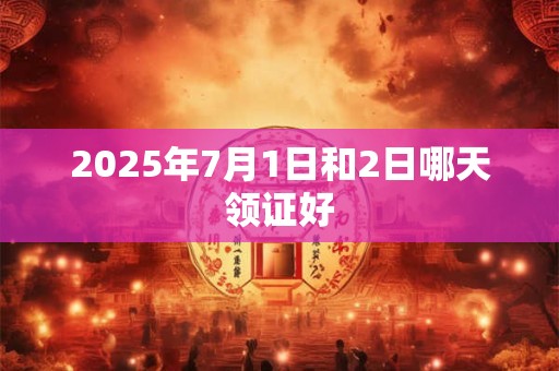 2025年7月1日和2日哪天领证好