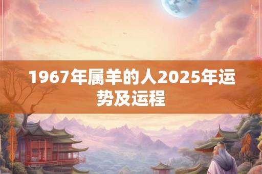 1967年属羊的人2025年运势及运程