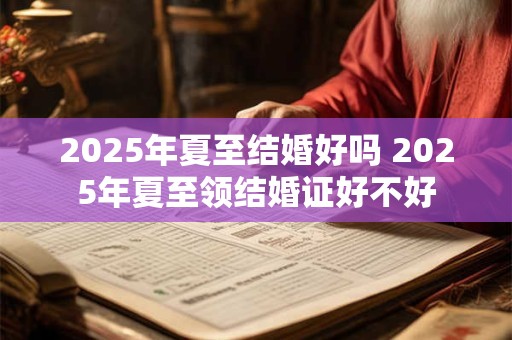 2025年夏至结婚好吗 2025年夏至领结婚证好不好 2025年夏至结婚好吗 2025年夏至领结婚证好不好