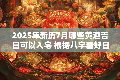详细阅读:2025年新历7月哪些黄道吉日可以入宅 根据八字看好日子 2025年新历7月哪些黄道吉日可以入宅 根据八字看好日子