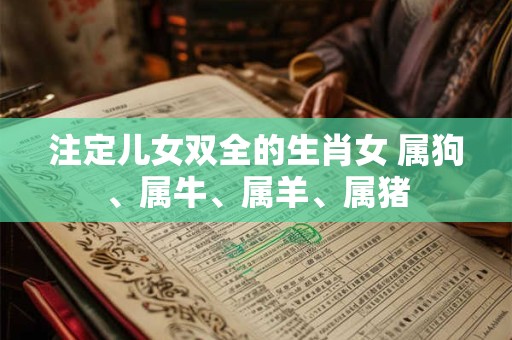 注定儿女双全的生肖女 属狗、属牛、属羊、属猪