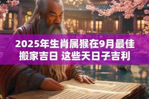 2025年生肖属猴在9月最佳搬家吉日 这些天日子吉利