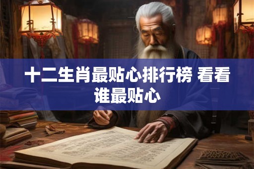 十二生肖最贴心排行榜 看看谁最贴心 十二生肖最贴心排行榜 看看谁最贴心