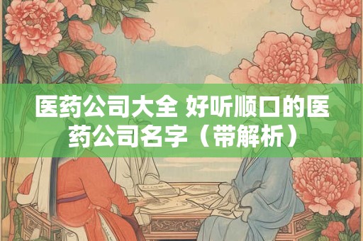 医药公司大全 好听顺口的医药公司名字（带解析）