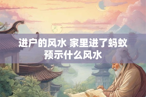 详细阅读:进户的风水 家里进了蚂蚁预示什么风水 进户的风水 家里进了蚂蚁预示什么风水