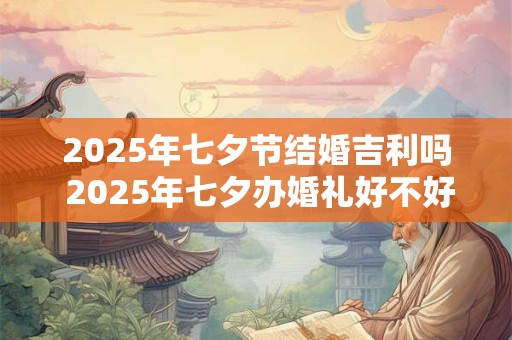 2025年七夕节结婚吉利吗 2025年七夕办婚礼好不好