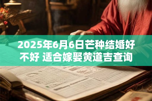 2026年6月6日芒种结婚好不好 适合嫁娶黄道吉查询 2026年6月6日芒种结婚好不好 适合嫁娶黄道吉查询