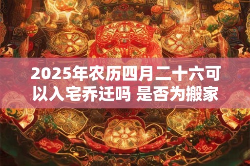 2025年农历四月二十六可以入宅乔迁吗 是否为搬家黄道吉日