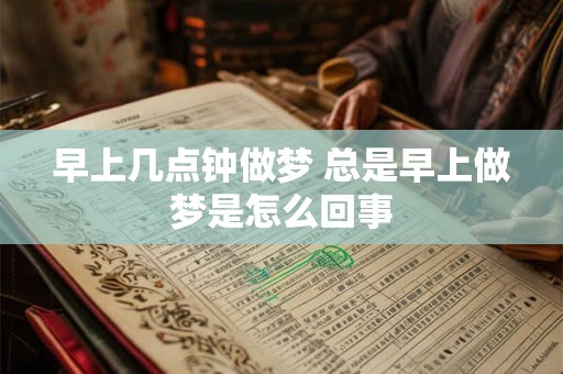 早上几点钟做梦 总是早上做梦是怎么回事