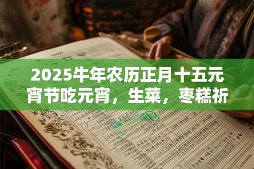 2025牛年农历正月十五元宵节吃元宵，生菜，枣糕祈求好运