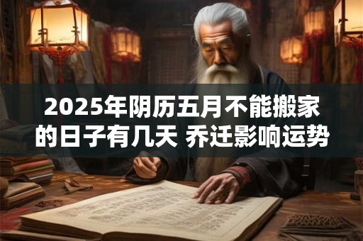2025年阴历五月不能搬家的日子有几天 乔迁影响运势