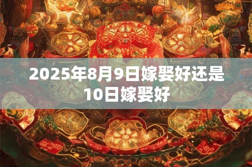 2025年8月9日嫁娶好还是10日嫁娶好