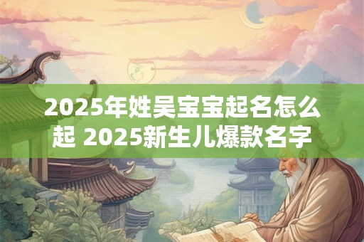 2025年姓吴宝宝起名怎么起 2025新生儿爆款名字