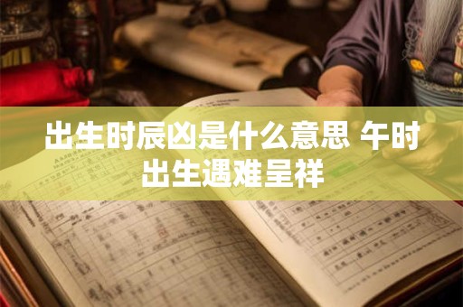 出生时辰凶是什么意思 午时出生遇难呈祥