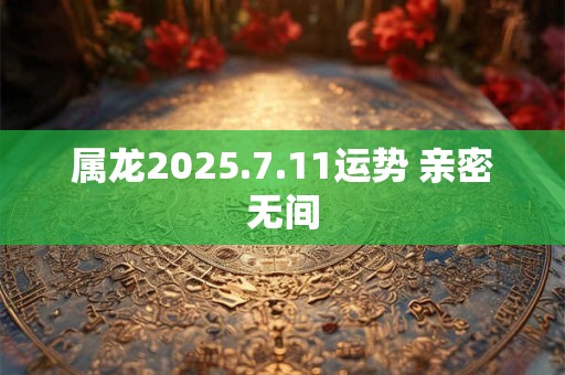 属龙2025.7.11运势 亲密无间