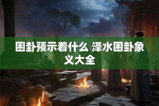 困卦预示着什么 泽水困卦象义大全