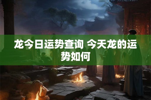 龙今日运势查询 今天龙的运势如何