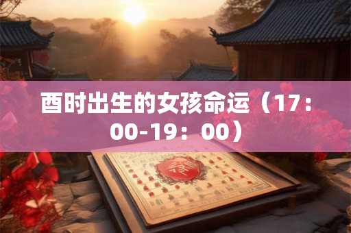 酉时出生的女孩命运（17：00-19：00）
