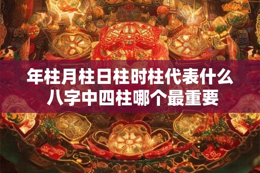 年柱月柱日柱时柱代表什么 八字中四柱哪个最重要