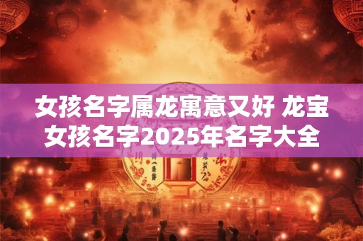 详细阅读:女孩名字属龙寓意又好 龙宝女孩名字2025年名字大全 女孩名字属龙寓意又好 龙宝女孩名字2025年名字大全
