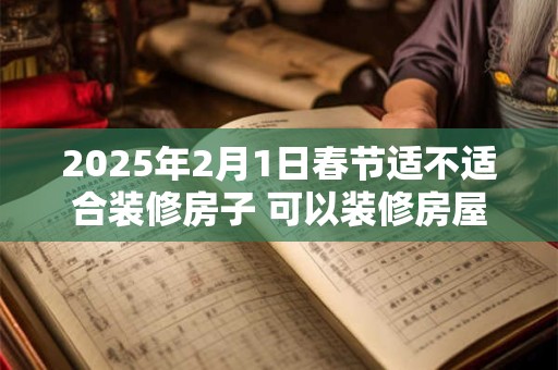 2025年2月1日春节适不适合装修房子 可以装修房屋吗