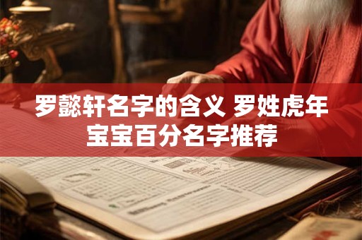 罗懿轩名字的含义 罗姓虎年宝宝百分名字推荐 罗懿轩名字的含义 罗姓虎年宝宝百分名字推荐