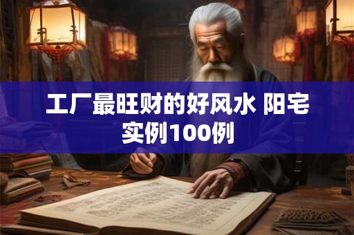 工厂最旺财的好风水 阳宅实例100例