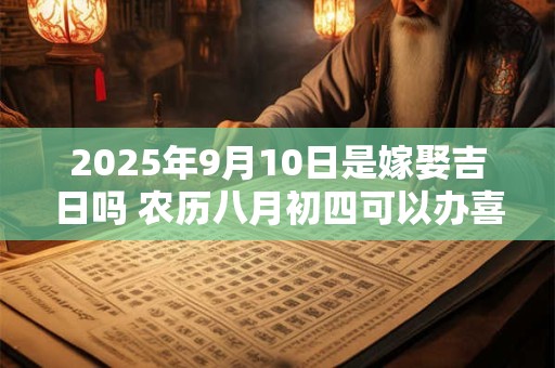 2025年9月10日是嫁娶吉日吗 农历八月初四可以办喜酒吗