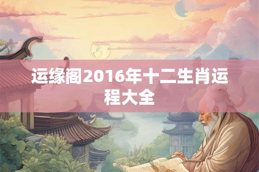 详细阅读:运缘阁2016年十二生肖运程大全 运缘阁2016年十二生肖运程大全