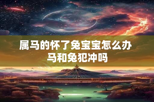 属马的怀了兔宝宝怎么办 马和兔犯冲吗