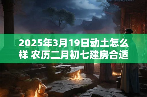 详细阅读:2025年3月19日动土怎么样 农历二月初七建房合适吗 2025年3月19日动土怎么样 农历二月初七建房合适吗