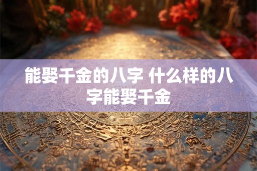 能娶千金的八字 什么样的八字能娶千金 能娶千金的八字 什么样的八字能娶千金