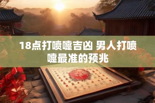 18点打喷嚏吉凶 男人打喷嚏最准的预兆
